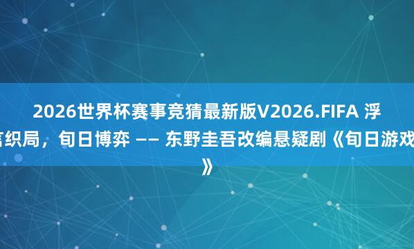 2026世界杯赛事竞猜最新版V2026.FIFA 浮言织局,旬日博弈 —— 东野圭吾改编悬疑剧《旬日游戏》