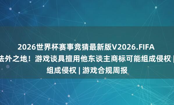 2026世界杯赛事竞猜最新版V2026.FIFA 网络游戏不是法外之地!游戏谈具擅用他东谈主商标可能组成侵权 | 游戏合规周报