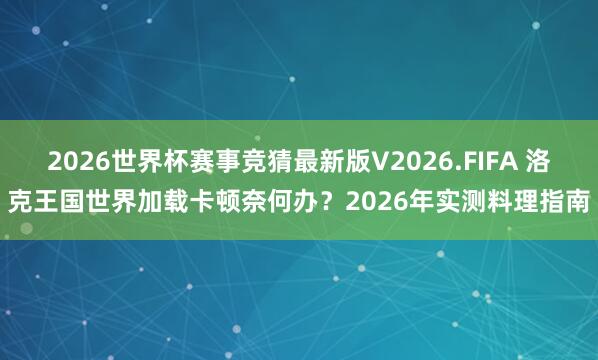 2026世界杯赛事竞猜最新版V2026.FIFA 洛克王国世界加载卡顿奈何办?2026年实测料理指南