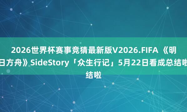 2026世界杯赛事竞猜最新版V2026.FIFA 《明日方舟》SideStory「众生行记」5月22日看成总结啦