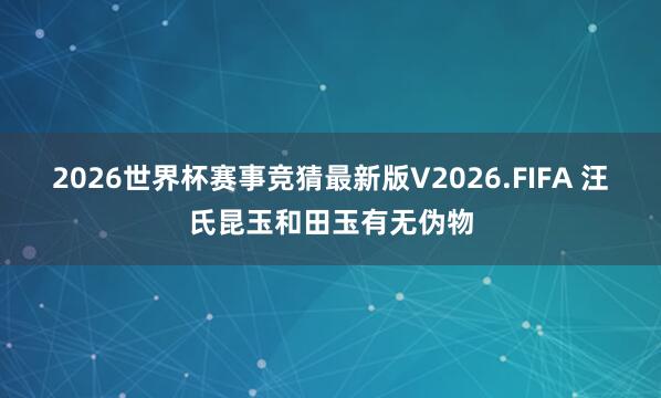 2026世界杯赛事竞猜最新版V2026.FIFA 汪氏昆玉和田玉有无伪物