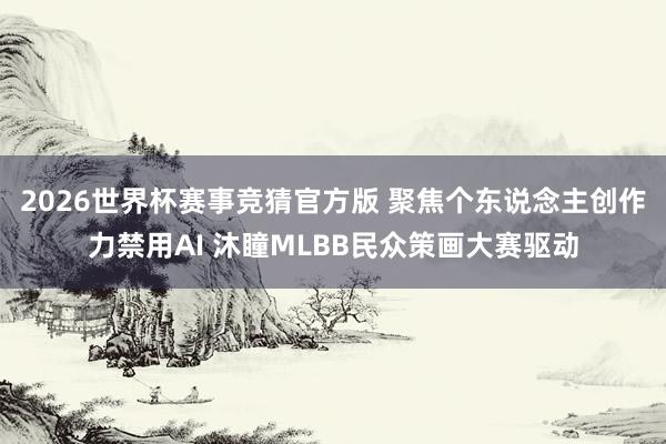2026世界杯赛事竞猜官方版 聚焦个东说念主创作力禁用AI 沐瞳MLBB民众策画大赛驱动
