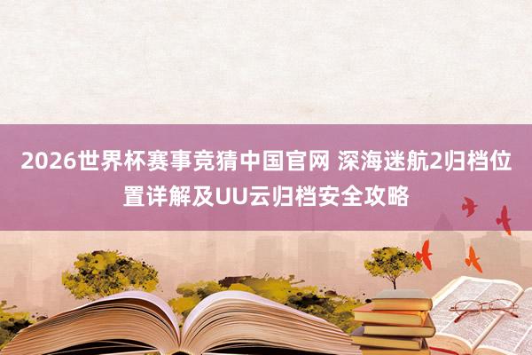 2026世界杯赛事竞猜中国官网 深海迷航2归档位置详解及UU云归档安全攻略