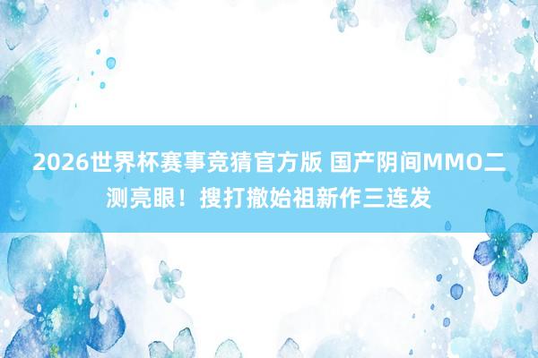 2026世界杯赛事竞猜官方版 国产阴间MMO二测亮眼!搜打撤始祖新作三连发