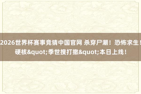 2026世界杯赛事竞猜中国官网 杀穿尸潮!恐怖求生!硬核"季世搜打撤"本日上线!