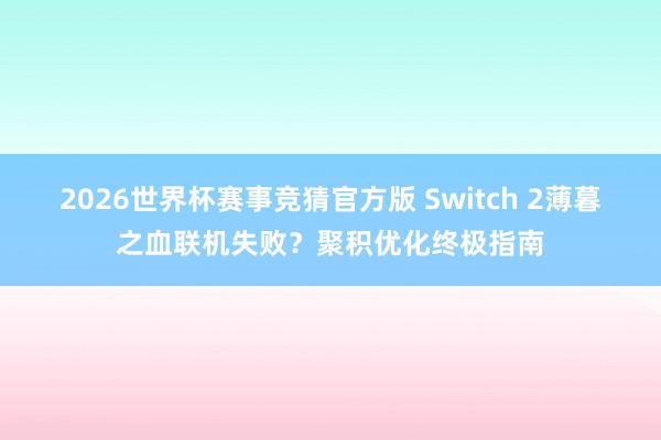 2026世界杯赛事竞猜官方版 Switch 2薄暮之血联机失败?聚积优化终极指南