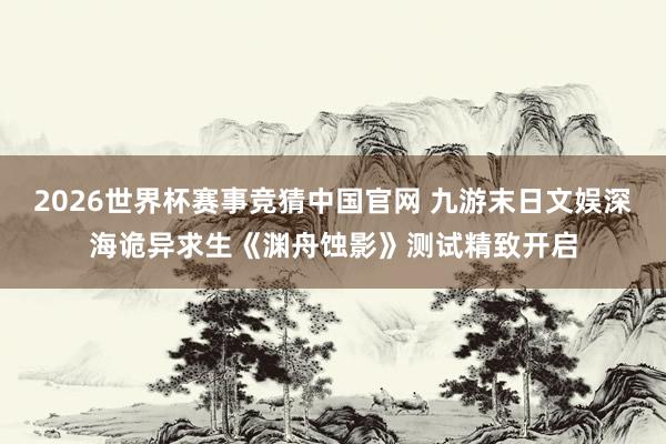 2026世界杯赛事竞猜中国官网 九游末日文娱深海诡异求生《渊舟蚀影》测试精致开启