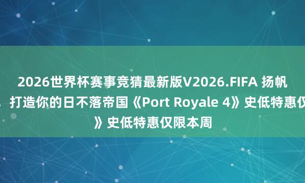 2026世界杯赛事竞猜最新版V2026.FIFA 扬帆加勒比,打造你的日不落帝国《Port Royale 4》史低特惠仅限本周