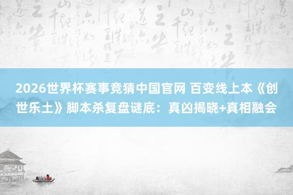 2026世界杯赛事竞猜中国官网 百变线上本《创世乐土》脚本杀复盘谜底:真凶揭晓+真相融会
