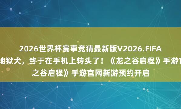 2026世界杯赛事竞猜最新版V2026.FIFA 当年刷了百遍的地狱犬,终于在手机上转头了!《龙之谷启程》手游官网新游预约开启