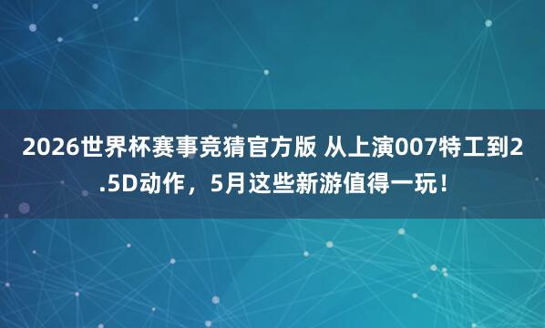 2026世界杯赛事竞猜官方版 从上演007特工到2.5D动作,5月这些新游值得一玩!