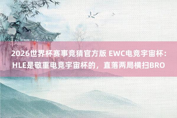 2026世界杯赛事竞猜官方版 EWC电竞宇宙杯:HLE是敬重电竞宇宙杯的,直落两局横扫BRO