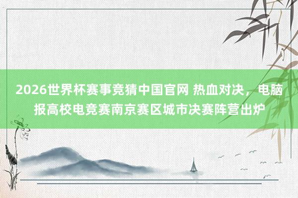 2026世界杯赛事竞猜中国官网 热血对决,电脑报高校电竞赛南京赛区城市决赛阵营出炉