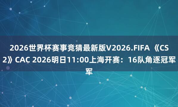 2026世界杯赛事竞猜最新版V2026.FIFA 《CS2》CAC 2026明日11:00上海开赛:16队角逐冠军