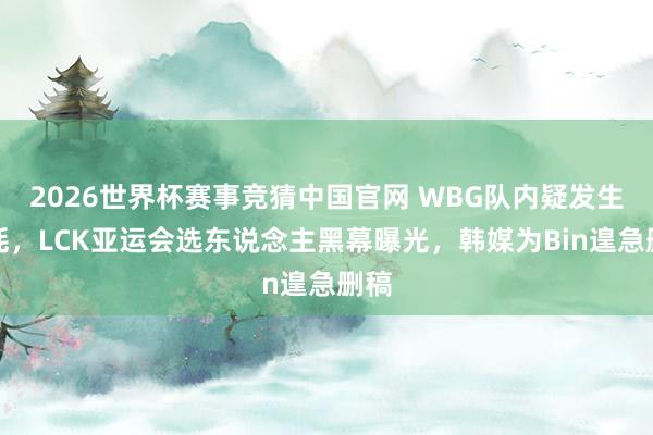 2026世界杯赛事竞猜中国官网 WBG队内疑发生内耗,LCK亚运会选东说念主黑幕曝光,韩媒为Bin遑急删稿