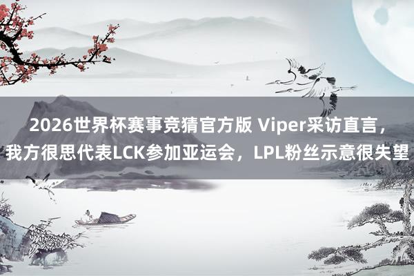 2026世界杯赛事竞猜官方版 Viper采访直言,我方很思代表LCK参加亚运会,LPL粉丝示意很失望