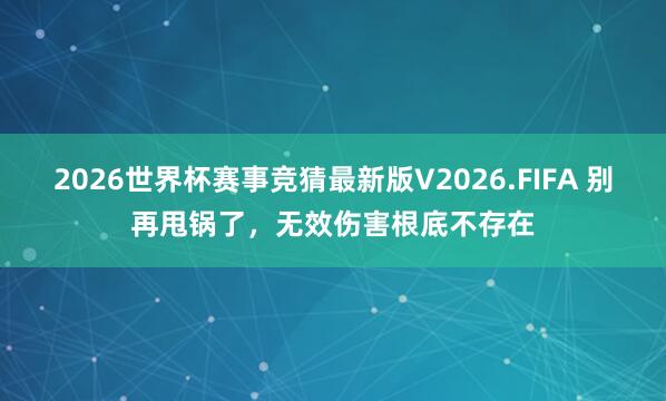 2026世界杯赛事竞猜最新版V2026.FIFA 别再甩锅了,无效伤害根底不存在