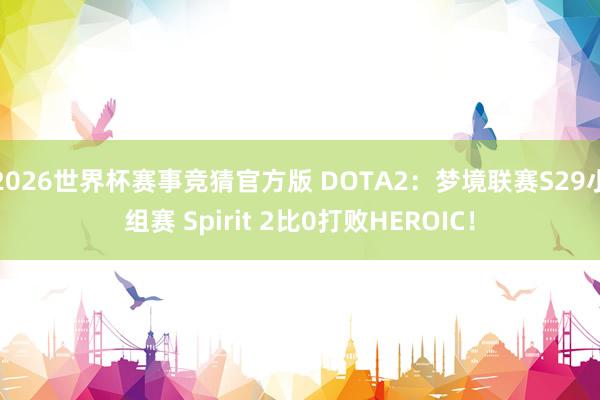 2026世界杯赛事竞猜官方版 DOTA2：梦境联赛S29小组赛 Spirit 2比0打败HEROIC！