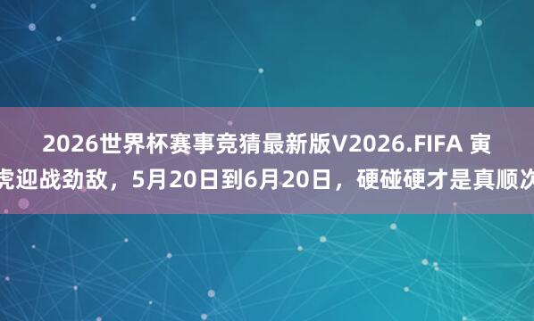 2026世界杯赛事竞猜最新版V2026.FIFA 寅虎迎战劲敌,5月20日到6月20日,硬碰硬才是真顺次