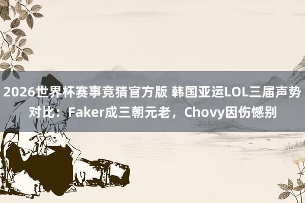2026世界杯赛事竞猜官方版 韩国亚运LOL三届声势对比:Faker成三朝元老,Chovy因伤憾别