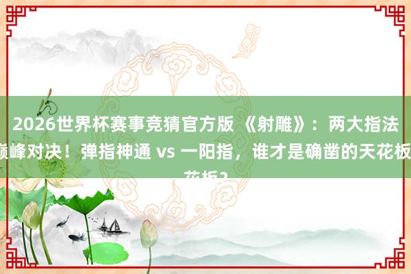2026世界杯赛事竞猜官方版 《射雕》:两大指法巅峰对决!弹指神通 vs 一阳指,谁才是确凿的天花板?