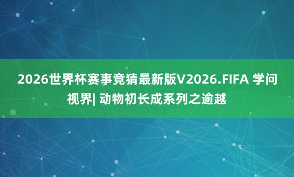 2026世界杯赛事竞猜最新版V2026.FIFA 学问视界| 动物初长成系列之逾越