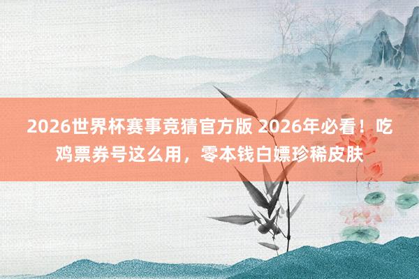 2026世界杯赛事竞猜官方版 2026年必看!吃鸡票券号这么用,零本钱白嫖珍稀皮肤