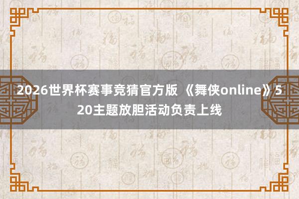 2026世界杯赛事竞猜官方版 《舞侠online》520主题放胆活动负责上线