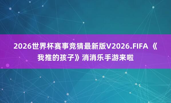 2026世界杯赛事竞猜最新版V2026.FIFA 《我推的孩子》消消乐手游来啦