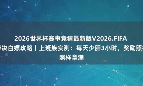 2026世界杯赛事竞猜最新版V2026.FIFA 炊火春决白嫖攻略|上班族实测:每天少肝3小时,奖励照样拿满