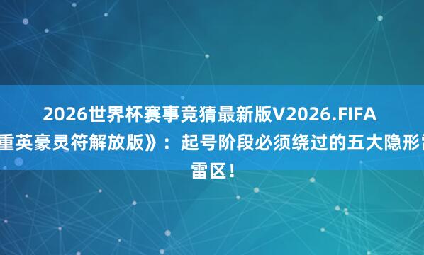 2026世界杯赛事竞猜最新版V2026.FIFA 《盟重英豪灵符解放版》：起号阶段必须绕过的五大隐形雷区！