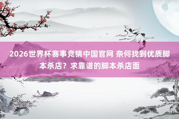 2026世界杯赛事竞猜中国官网 奈何找到优质脚本杀店?求靠谱的脚本杀店面