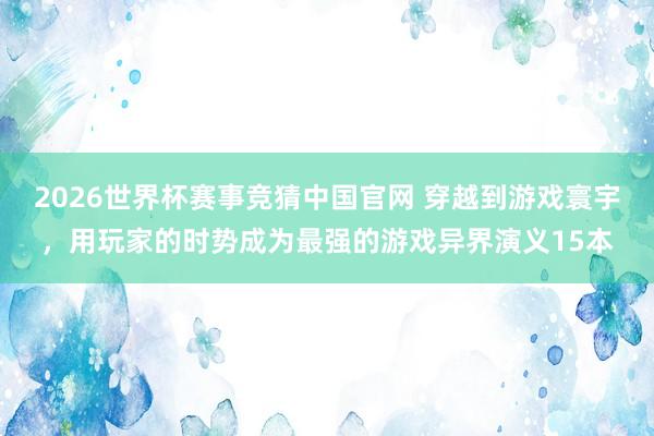 2026世界杯赛事竞猜中国官网 穿越到游戏寰宇,用玩家的时势成为最强的游戏异界演义15本