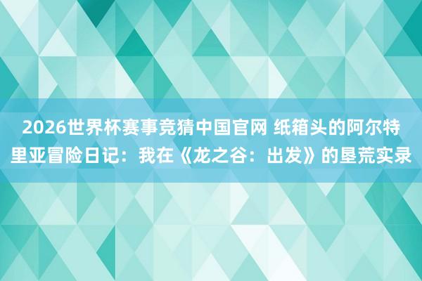 2026世界杯赛事竞猜中国官网 纸箱头的阿尔特里亚冒险日记:我在《龙之谷:出发》的垦荒实录