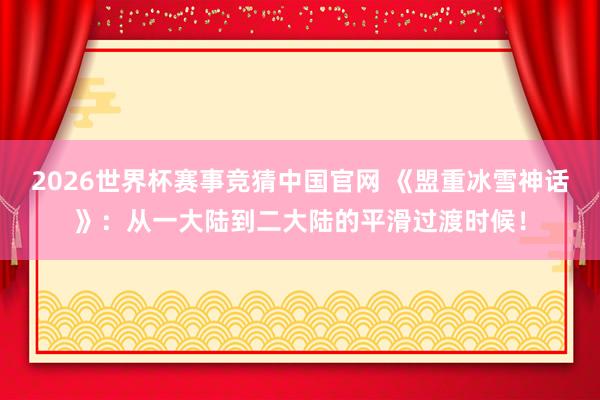 2026世界杯赛事竞猜中国官网 《盟重冰雪神话》:从一大陆到二大陆的平滑过渡时候!