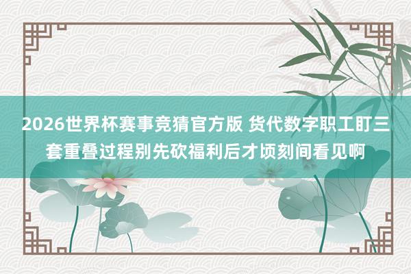 2026世界杯赛事竞猜官方版 货代数字职工盯三套重叠过程别先砍福利后才顷刻间看见啊