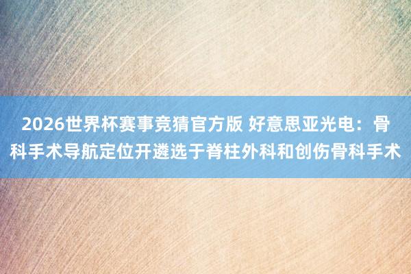 2026世界杯赛事竞猜官方版 好意思亚光电:骨科手术导航定位开遴选于脊柱外科和创伤骨科手术