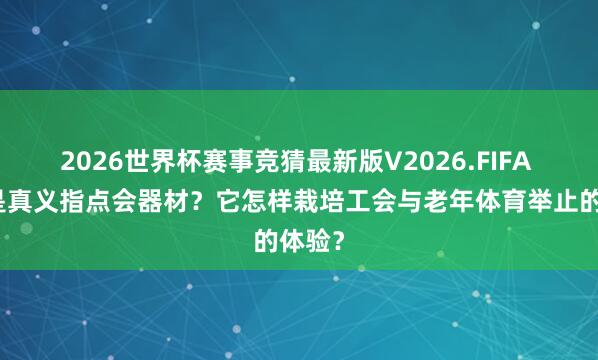 2026世界杯赛事竞猜最新版V2026.FIFA 什么是真义指点会器材?它怎样栽培工会与老年体育举止的体验?