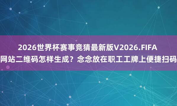 2026世界杯赛事竞猜最新版V2026.FIFA 网站二维码怎样生成?念念放在职工工牌上便捷扫码