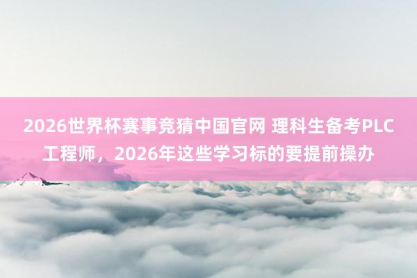 2026世界杯赛事竞猜中国官网 理科生备考PLC工程师,2026年这些学习标的要提前操办