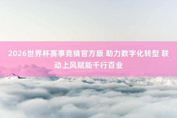 2026世界杯赛事竞猜官方版 助力数字化转型 联动上风赋能千行百业