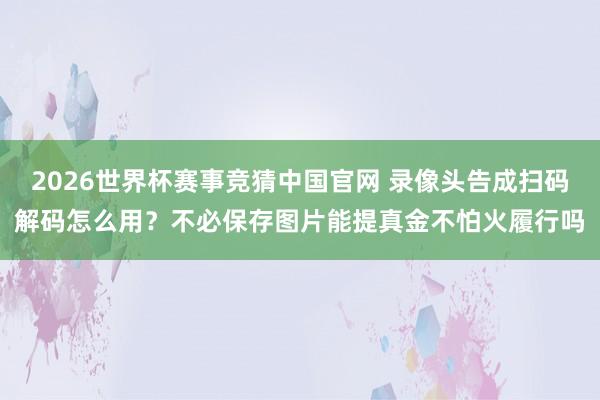 2026世界杯赛事竞猜中国官网 录像头告成扫码解码怎么用?不必保存图片能提真金不怕火履行吗