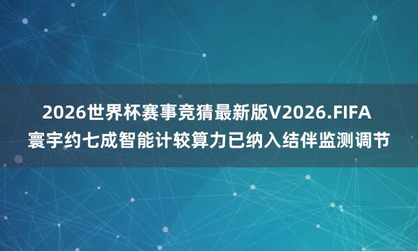 2026世界杯赛事竞猜最新版V2026.FIFA 寰宇约七成智能计较算力已纳入结伴监测调节