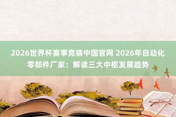 2026世界杯赛事竞猜中国官网 2026年自动化零部件厂家:解读三大中枢发展趋势