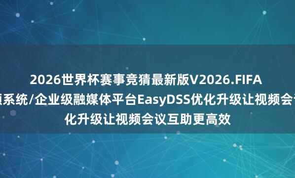 2026世界杯赛事竞猜最新版V2026.FIFA 独到化音视频系统/企业级融媒体平台EasyDSS优化升级让视频会议互助更高效