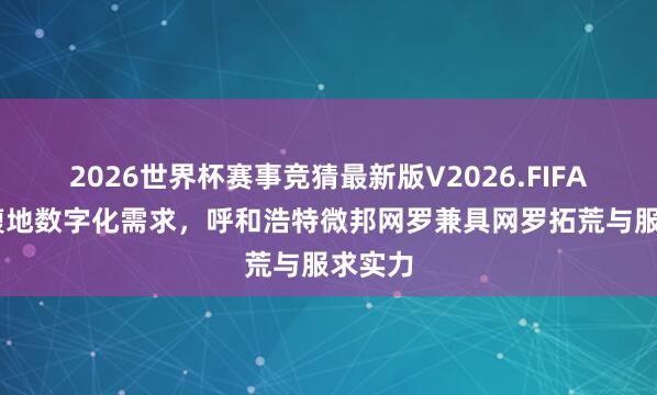 2026世界杯赛事竞猜最新版V2026.FIFA 聚焦腹地数字化需求,呼和浩特微邦网罗兼具网罗拓荒与服求实力