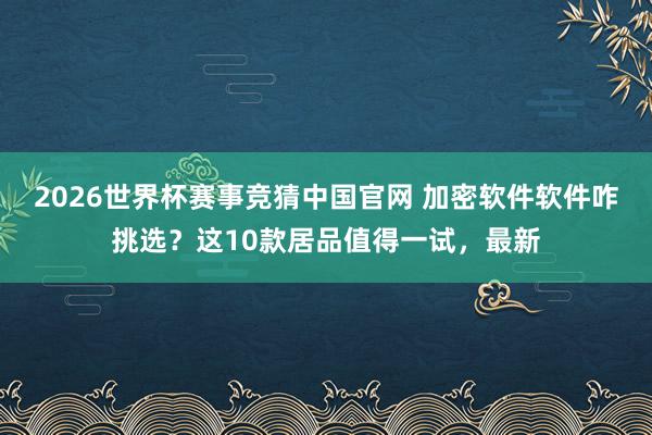 2026世界杯赛事竞猜中国官网 加密软件软件咋挑选?这10款居品值得一试,最新