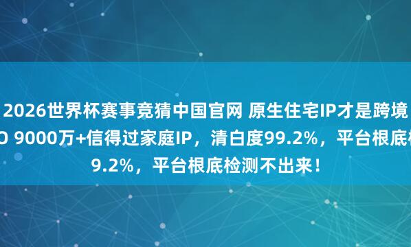 2026世界杯赛事竞猜中国官网 原生住宅IP才是跨境刚需！IPWO 9000万+信得过家庭IP，清白度99.2%，平台根底检测不出来！