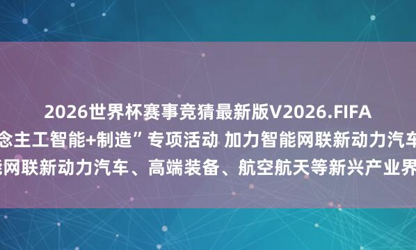 2026世界杯赛事竞猜最新版V2026.FIFA 工信部:真切实行“东说念主工智能+制造”专项活动 加力智能网联新动力汽车、高端装备、航空航天等新兴产业界限挖潜扩容
