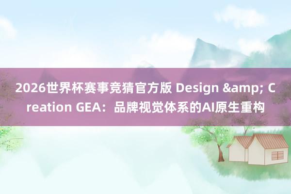 2026世界杯赛事竞猜官方版 Design & Creation GEA:品牌视觉体系的AI原生重构